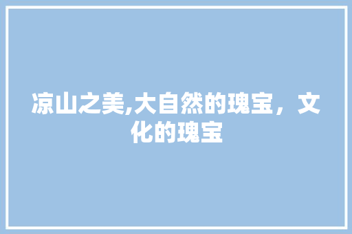 凉山之美,大自然的瑰宝，文化的瑰宝  第1张