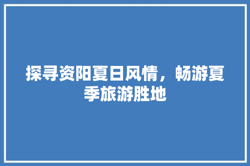 探寻资阳夏日风情，畅游夏季旅游胜地