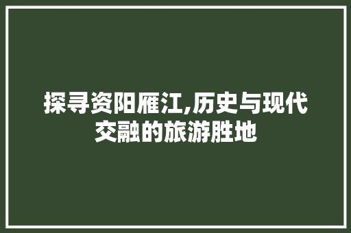 探寻资阳雁江,历史与现代交融的旅游胜地