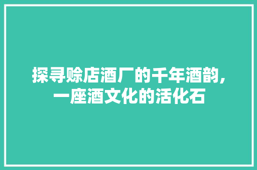 探寻赊店酒厂的千年酒韵,一座酒文化的活化石