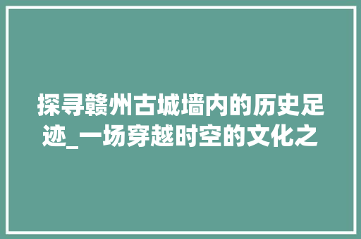 探寻赣州古城墙内的历史足迹_一场穿越时空的文化之旅