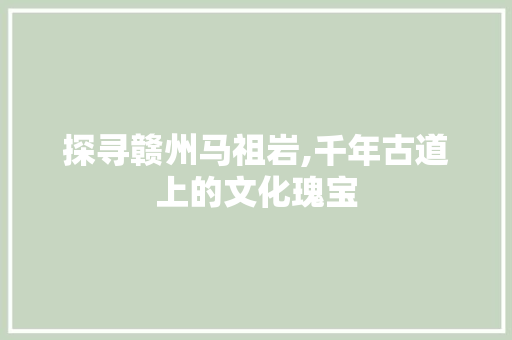 探寻赣州马祖岩,千年古道上的文化瑰宝