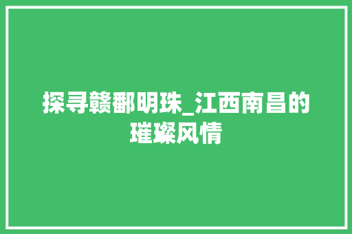 探寻赣鄱明珠_江西南昌的璀璨风情