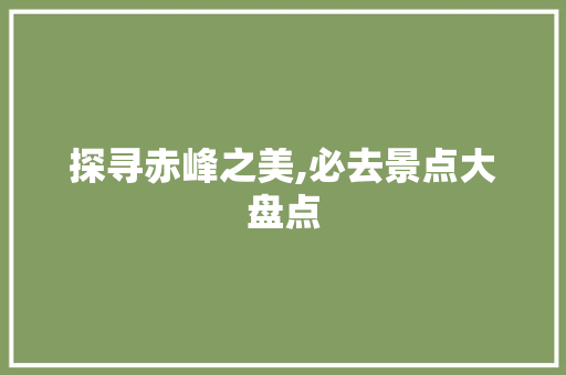 探寻赤峰之美,必去景点大盘点