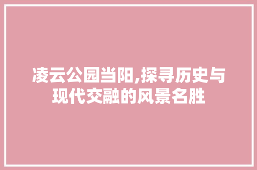 凌云公园当阳,探寻历史与现代交融的风景名胜