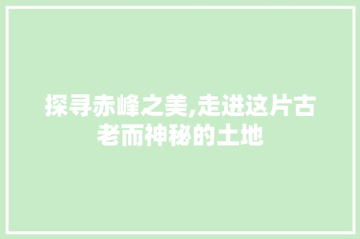 探寻赤峰之美,走进这片古老而神秘的土地