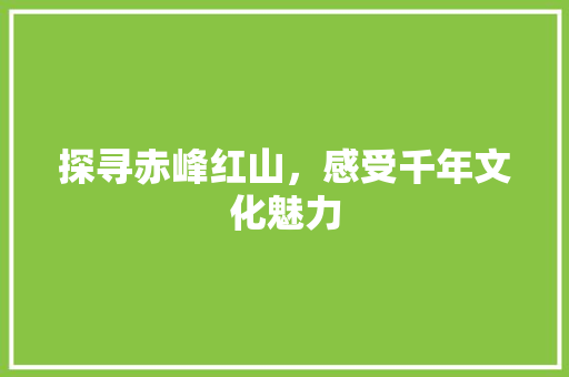 探寻赤峰红山，感受千年文化魅力