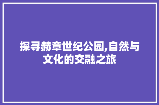 探寻赫章世纪公园,自然与文化的交融之旅