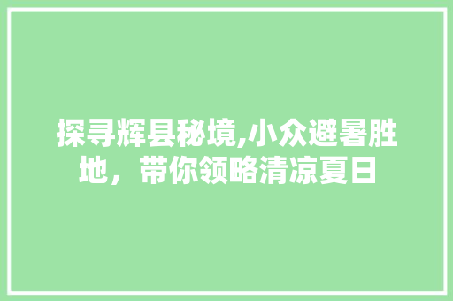 探寻辉县秘境,小众避暑胜地，带你领略清凉夏日