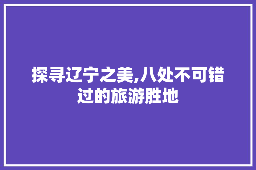 探寻辽宁之美,八处不可错过的旅游胜地