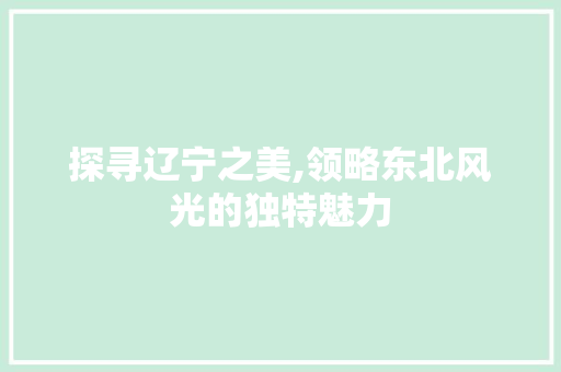 探寻辽宁之美,领略东北风光的独特魅力