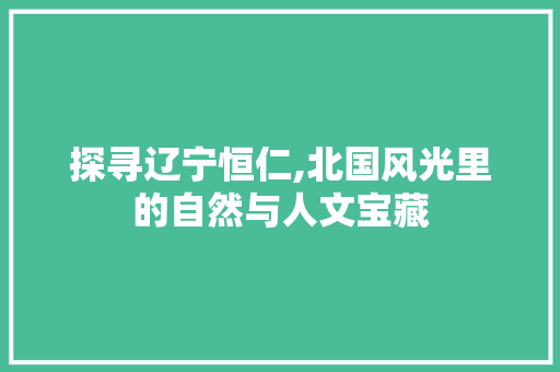 探寻辽宁恒仁,北国风光里的自然与人文宝藏