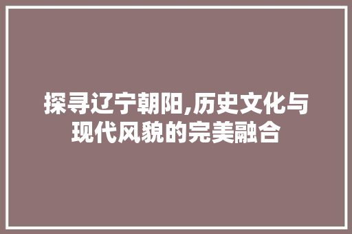 探寻辽宁朝阳,历史文化与现代风貌的完美融合