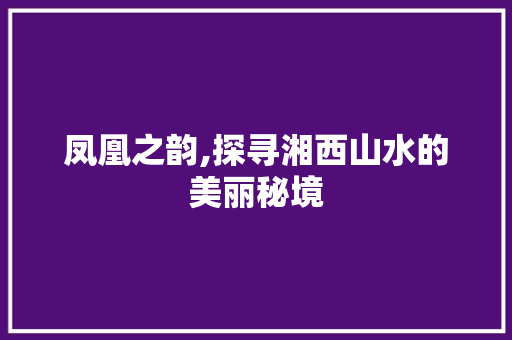 凤凰之韵,探寻湘西山水的美丽秘境