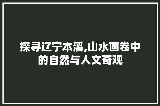 探寻辽宁本溪,山水画卷中的自然与人文奇观