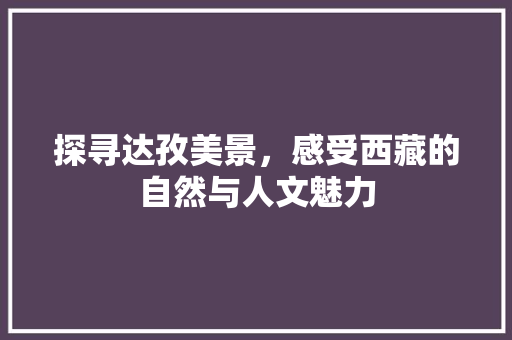 探寻达孜美景，感受西藏的自然与人文魅力