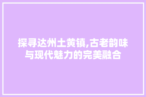 探寻达州土黄镇,古老韵味与现代魅力的完美融合