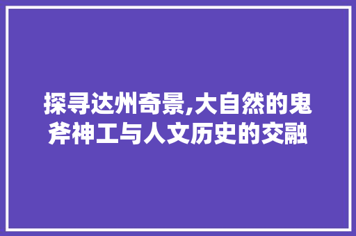 探寻达州奇景,大自然的鬼斧神工与人文历史的交融