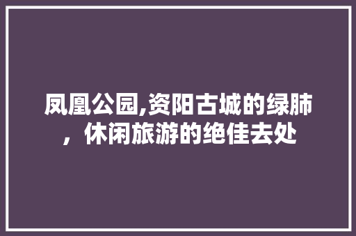 凤凰公园,资阳古城的绿肺，休闲旅游的绝佳去处