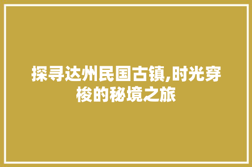 探寻达州民国古镇,时光穿梭的秘境之旅