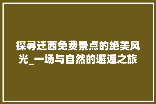 探寻迁西免费景点的绝美风光_一场与自然的邂逅之旅