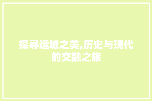 探寻运城之美,历史与现代的交融之旅