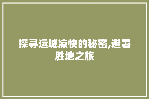 探寻运城凉快的秘密,避暑胜地之旅