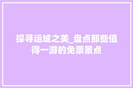 探寻运城之美_盘点那些值得一游的免票景点