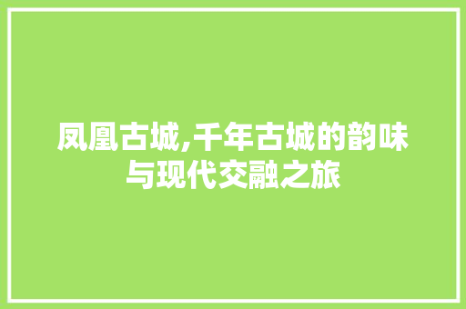 凤凰古城,千年古城的韵味与现代交融之旅  第1张