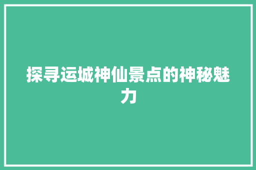 探寻运城神仙景点的神秘魅力