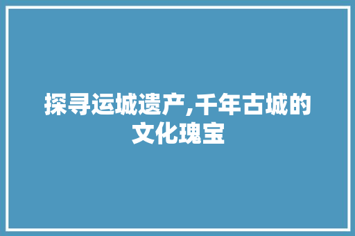 探寻运城遗产,千年古城的文化瑰宝