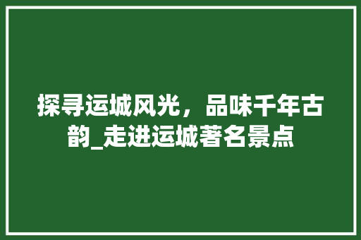 探寻运城风光，品味千年古韵_走进运城著名景点