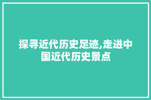 探寻近代历史足迹,走进中国近代历史景点