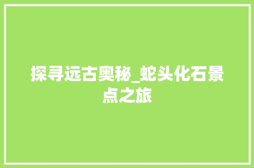 探寻远古奥秘_蛇头化石景点之旅