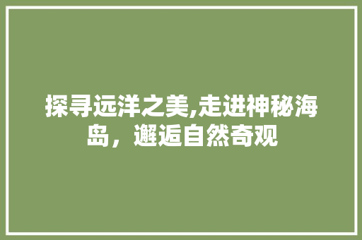 探寻远洋之美,走进神秘海岛，邂逅自然奇观