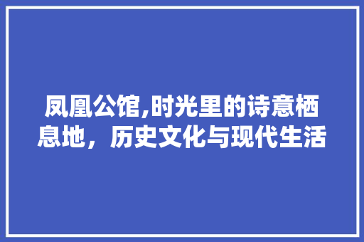 凤凰公馆,时光里的诗意栖息地，历史文化与现代生活的完美融合  第1张