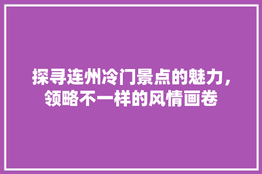 探寻连州冷门景点的魅力，领略不一样的风情画卷