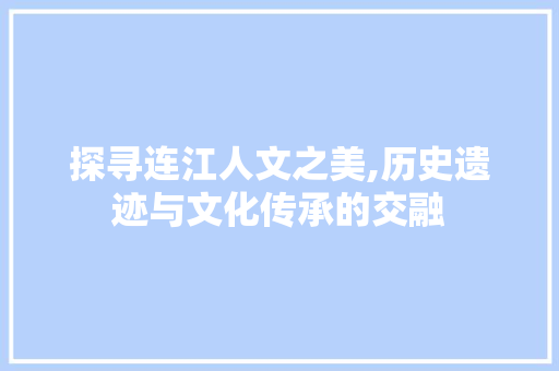 探寻连江人文之美,历史遗迹与文化传承的交融