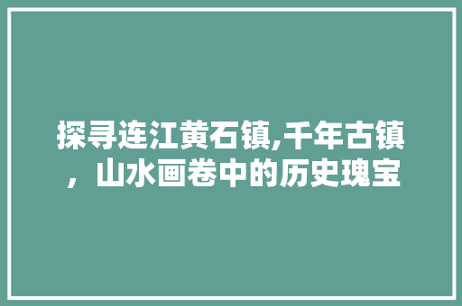 探寻连江黄石镇,千年古镇，山水画卷中的历史瑰宝