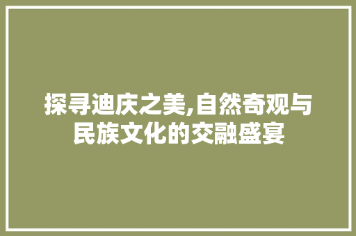 探寻迪庆之美,自然奇观与民族文化的交融盛宴