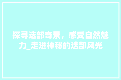 探寻迭部奇景，感受自然魅力_走进神秘的迭部风光