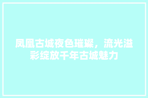 凤凰古城夜色璀璨，流光溢彩绽放千年古城魅力  第1张