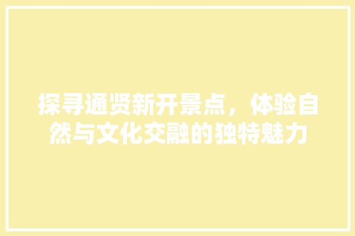 探寻通贤新开景点，体验自然与文化交融的独特魅力