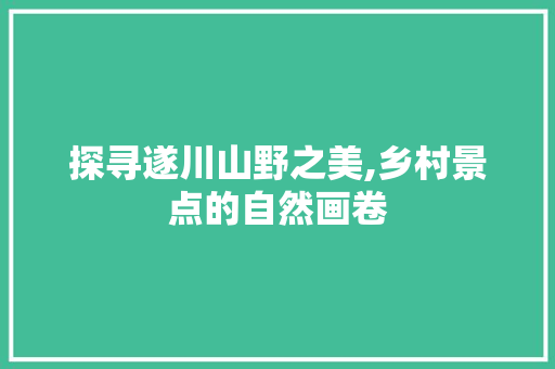 探寻遂川山野之美,乡村景点的自然画卷