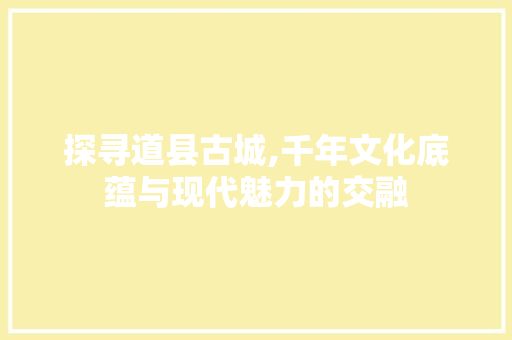 探寻道县古城,千年文化底蕴与现代魅力的交融