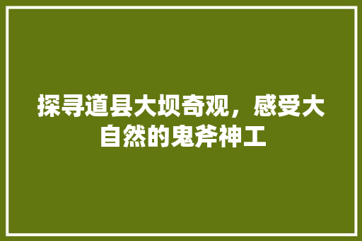 探寻道县大坝奇观，感受大自然的鬼斧神工