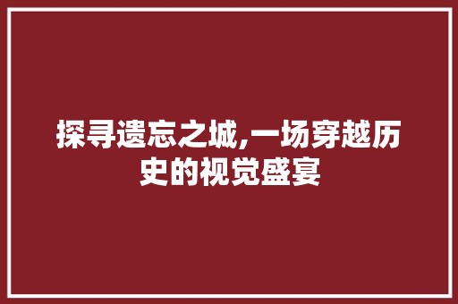 探寻遗忘之城,一场穿越历史的视觉盛宴