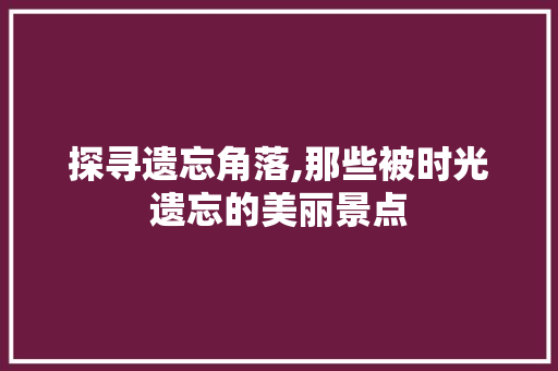 探寻遗忘角落,那些被时光遗忘的美丽景点