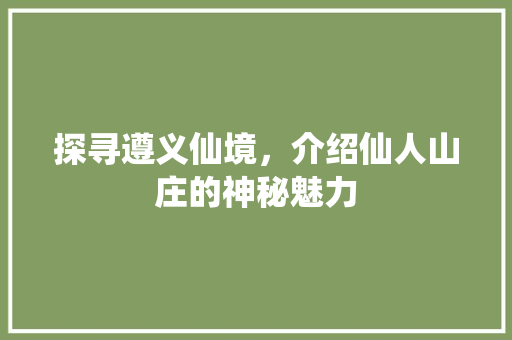 探寻遵义仙境，介绍仙人山庄的神秘魅力