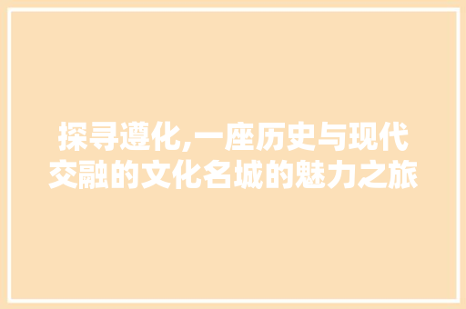 探寻遵化,一座历史与现代交融的文化名城的魅力之旅